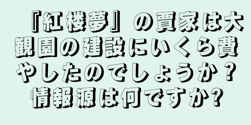 『紅楼夢』の賈家は大観園の建設にいくら費やしたのでしょうか？情報源は何ですか?
