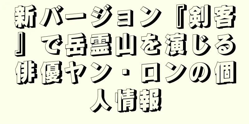 新バージョン『剣客』で岳霊山を演じる俳優ヤン・ロンの個人情報