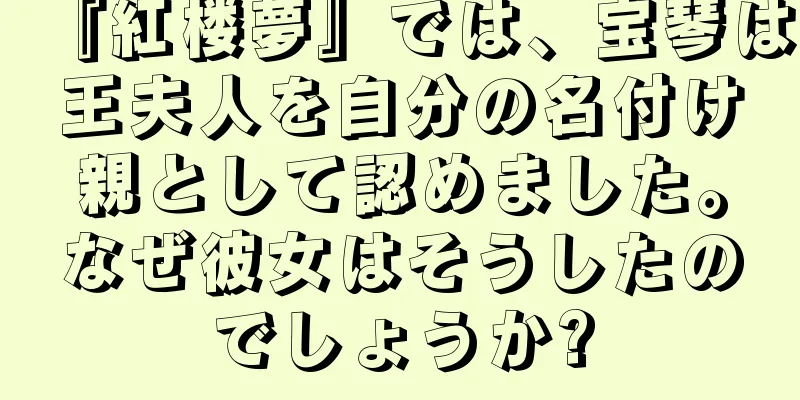『紅楼夢』では、宝琴は王夫人を自分の名付け親として認めました。なぜ彼女はそうしたのでしょうか?