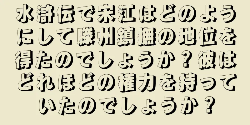 水滸伝で宋江はどのようにして滕州鎮撫の地位を得たのでしょうか？彼はどれほどの権力を持っていたのでしょうか？