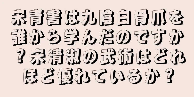宋青書は九陰白骨爪を誰から学んだのですか？宋清淑の武術はどれほど優れているか？