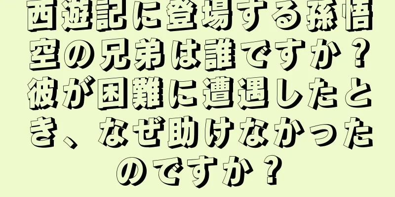 西遊記に登場する孫悟空の兄弟は誰ですか？彼が困難に遭遇したとき、なぜ助けなかったのですか？