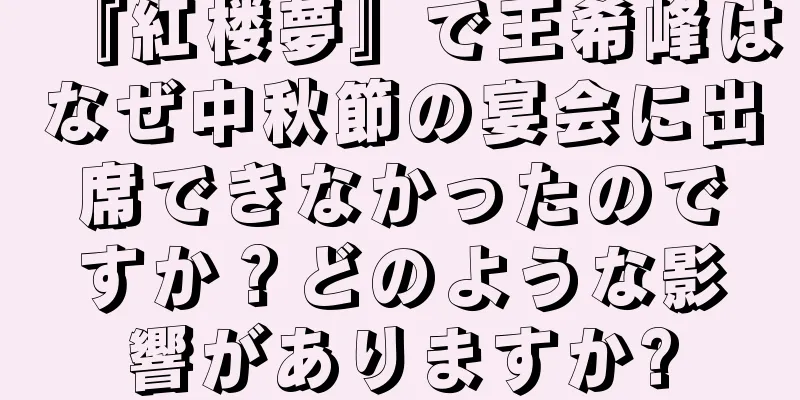 『紅楼夢』で王希峰はなぜ中秋節の宴会に出席できなかったのですか？どのような影響がありますか?