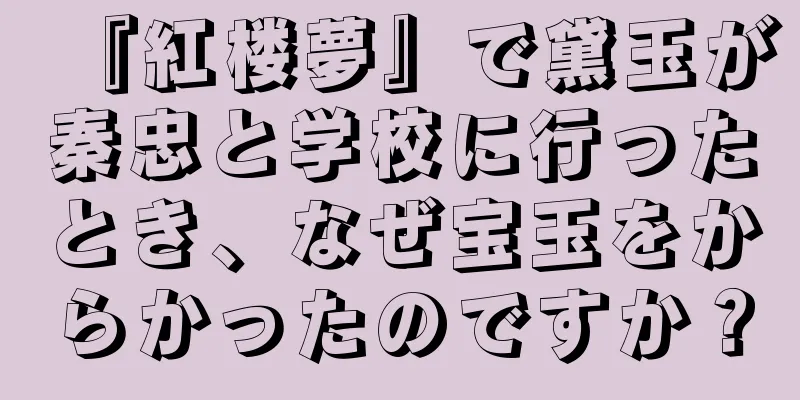 『紅楼夢』で黛玉が秦忠と学校に行ったとき、なぜ宝玉をからかったのですか？
