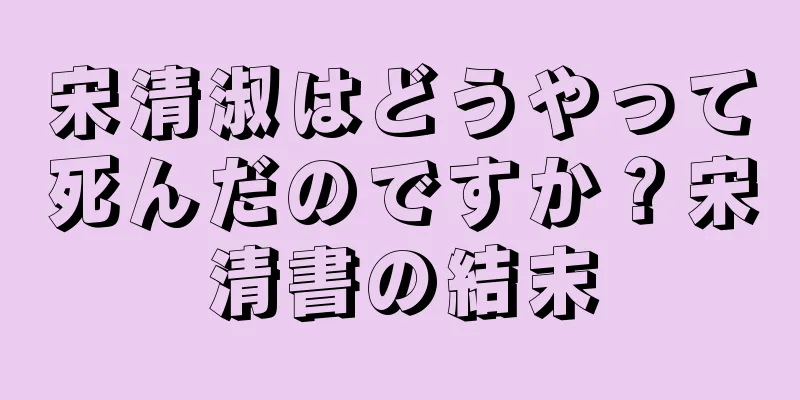 宋清淑はどうやって死んだのですか？宋清書の結末