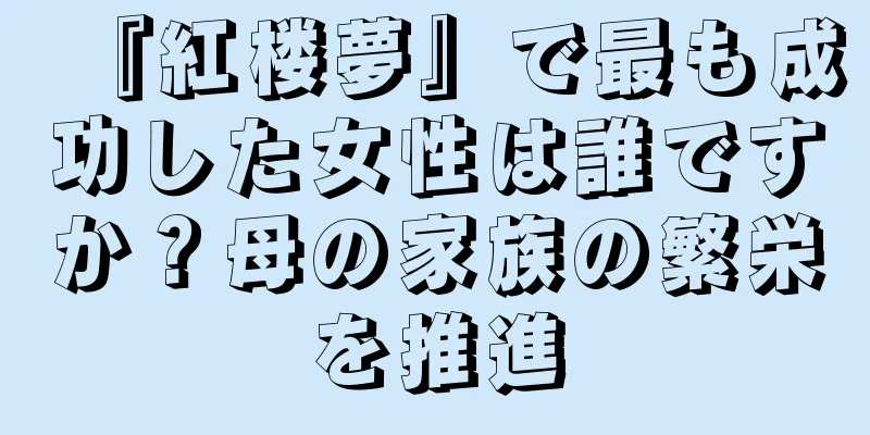 『紅楼夢』で最も成功した女性は誰ですか？母の家族の繁栄を推進