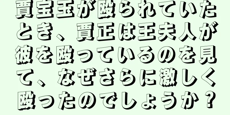 賈宝玉が殴られていたとき、賈正は王夫人が彼を殴っているのを見て、なぜさらに激しく殴ったのでしょうか？