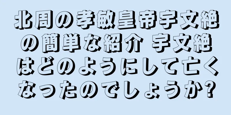 北周の孝敏皇帝宇文絶の簡単な紹介 宇文絶はどのようにして亡くなったのでしょうか?