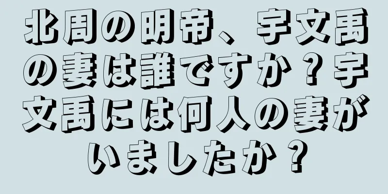 北周の明帝、宇文禹の妻は誰ですか？宇文禹には何人の妻がいましたか？