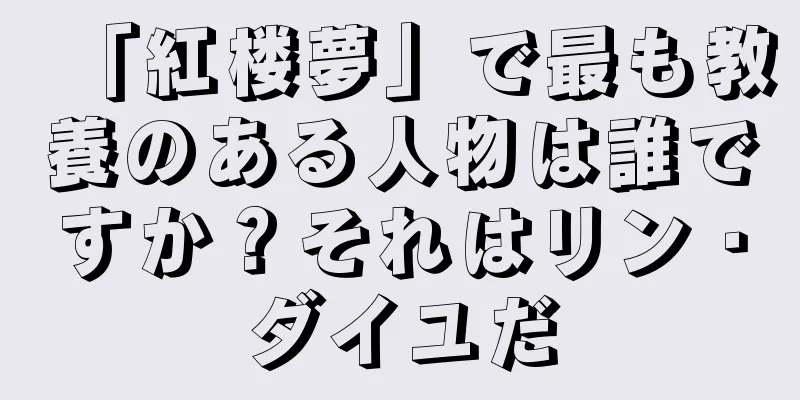 「紅楼夢」で最も教養のある人物は誰ですか？それはリン・ダイユだ