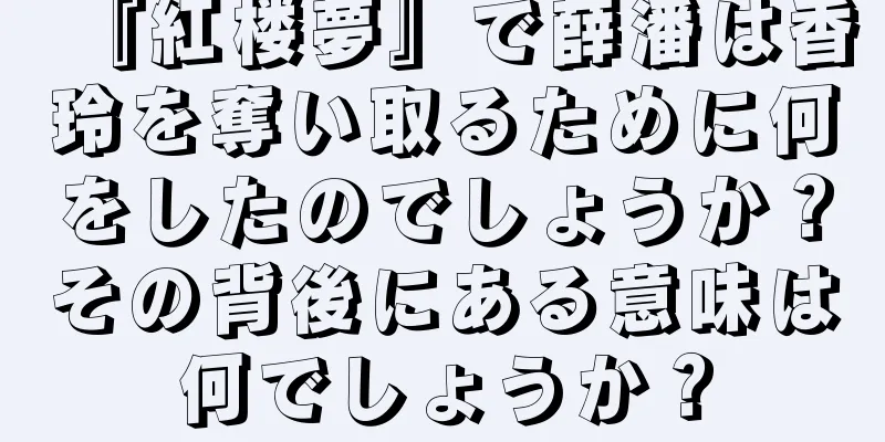 『紅楼夢』で薛潘は香玲を奪い取るために何をしたのでしょうか？その背後にある意味は何でしょうか？