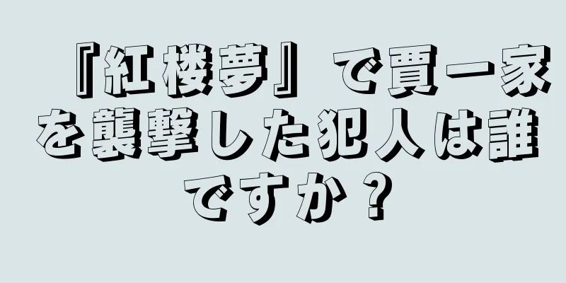 『紅楼夢』で賈一家を襲撃した犯人は誰ですか？