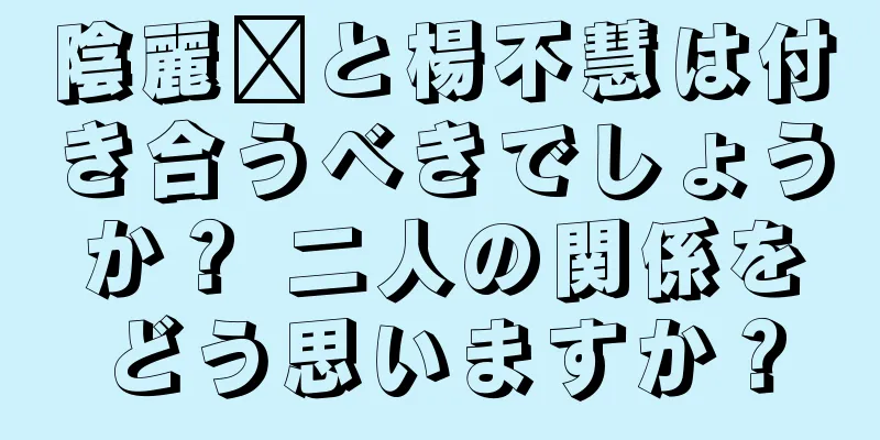 陰麗婷と楊不慧は付き合うべきでしょうか？ 二人の関係をどう思いますか？