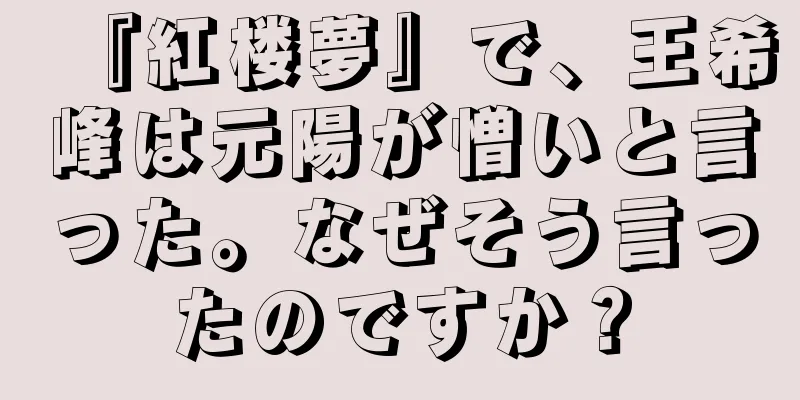 『紅楼夢』で、王希峰は元陽が憎いと言った。なぜそう言ったのですか？