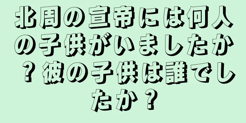 北周の宣帝には何人の子供がいましたか？彼の子供は誰でしたか？