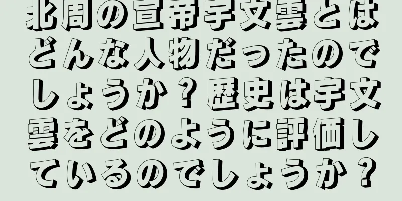 北周の宣帝宇文雲とはどんな人物だったのでしょうか？歴史は宇文雲をどのように評価しているのでしょうか？