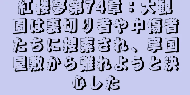 紅楼夢第74章：大観園は裏切り者や中傷者たちに捜索され、寧国屋敷から離れようと決心した