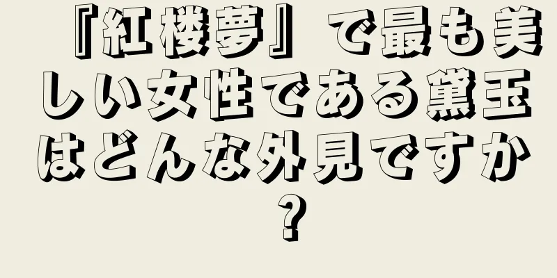 『紅楼夢』で最も美しい女性である黛玉はどんな外見ですか？