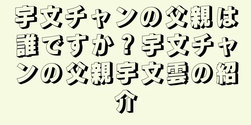 宇文チャンの父親は誰ですか？宇文チャンの父親宇文雲の紹介