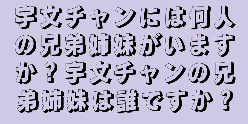 宇文チャンには何人の兄弟姉妹がいますか？宇文チャンの兄弟姉妹は誰ですか？