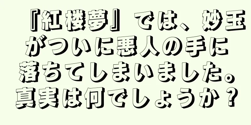 『紅楼夢』では、妙玉がついに悪人の手に落ちてしまいました。真実は何でしょうか？