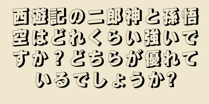 西遊記の二郎神と孫悟空はどれくらい強いですか？どちらが優れているでしょうか?