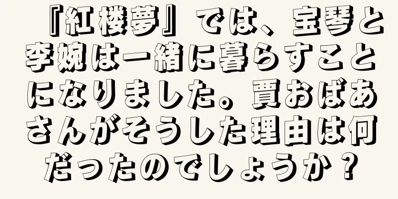 『紅楼夢』では、宝琴と李婉は一緒に暮らすことになりました。賈おばあさんがそうした理由は何だったのでしょうか？