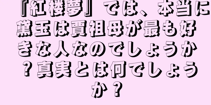 『紅楼夢』では、本当に黛玉は賈祖母が最も好きな人なのでしょうか？真実とは何でしょうか？