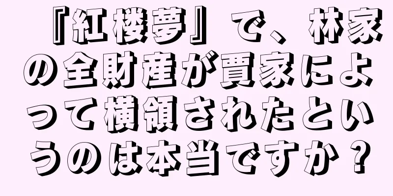 『紅楼夢』で、林家の全財産が賈家によって横領されたというのは本当ですか？