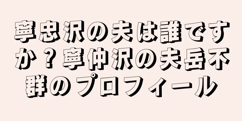 寧忠沢の夫は誰ですか？寧仲沢の夫岳不群のプロフィール