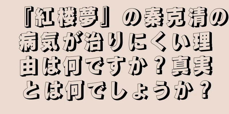 『紅楼夢』の秦克清の病気が治りにくい理由は何ですか？真実とは何でしょうか？