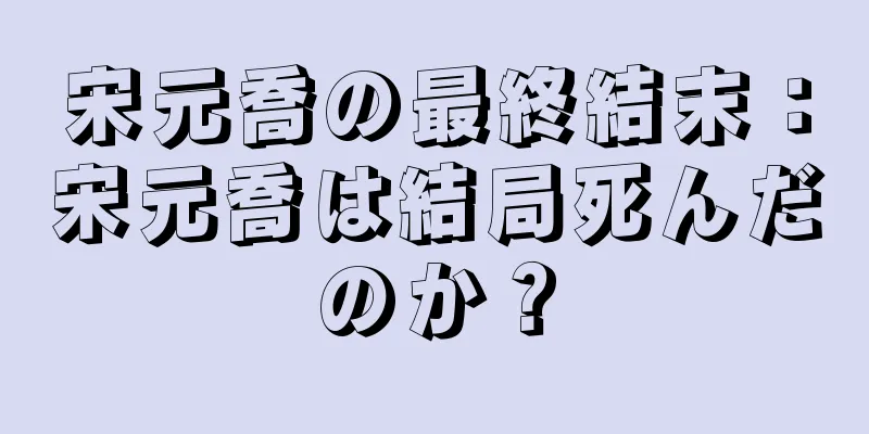 宋元喬の最終結末：宋元喬は結局死んだのか？