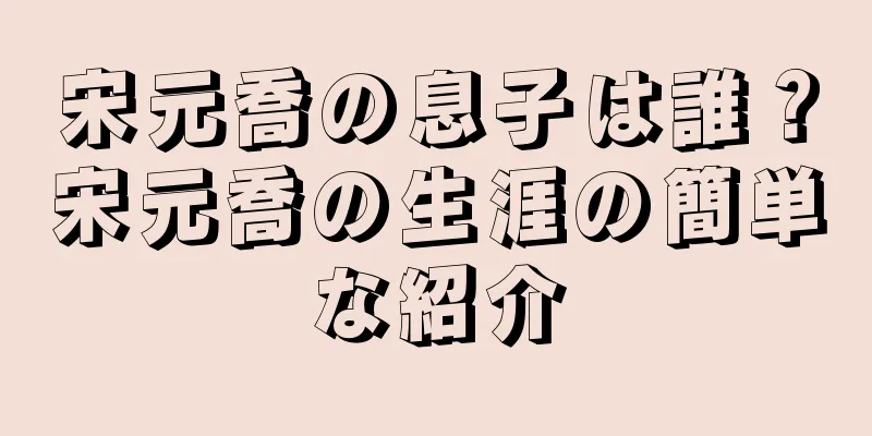 宋元喬の息子は誰？宋元喬の生涯の簡単な紹介