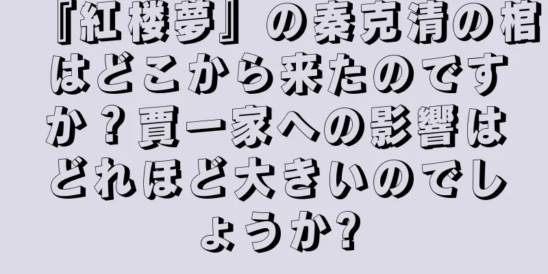 『紅楼夢』の秦克清の棺はどこから来たのですか？賈一家への影響はどれほど大きいのでしょうか?