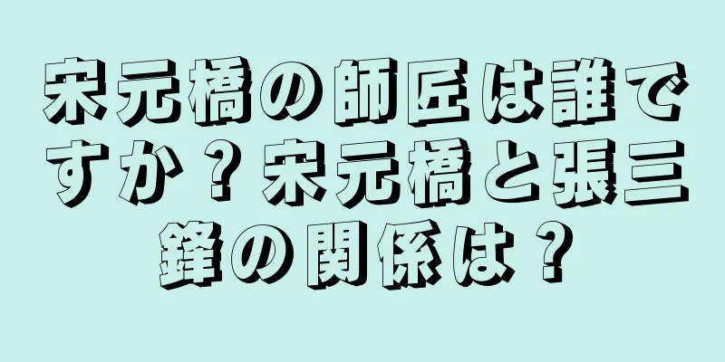 宋元橋の師匠は誰ですか？宋元橋と張三鋒の関係は？