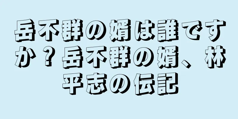 岳不群の婿は誰ですか？岳不群の婿、林平志の伝記