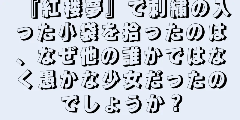 『紅楼夢』で刺繍の入った小袋を拾ったのは、なぜ他の誰かではなく愚かな少女だったのでしょうか？
