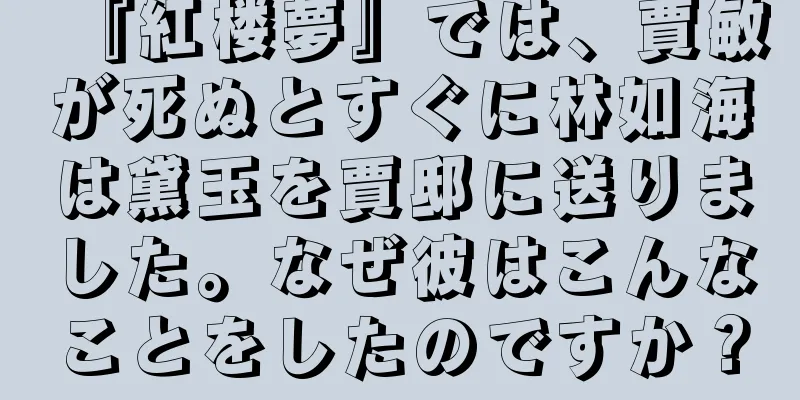 『紅楼夢』では、賈敏が死ぬとすぐに林如海は黛玉を賈邸に送りました。なぜ彼はこんなことをしたのですか？