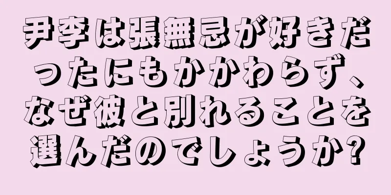 尹李は張無忌が好きだったにもかかわらず、なぜ彼と別れることを選んだのでしょうか?
