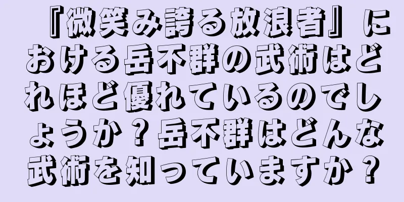 『微笑み誇る放浪者』における岳不群の武術はどれほど優れているのでしょうか？岳不群はどんな武術を知っていますか？