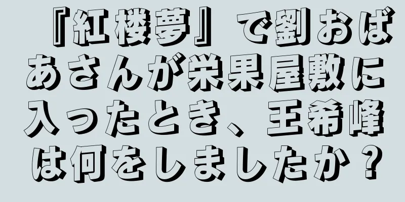 『紅楼夢』で劉おばあさんが栄果屋敷に入ったとき、王希峰は何をしましたか？