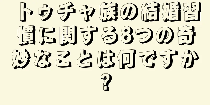 トゥチャ族の結婚習慣に関する8つの奇妙なことは何ですか?