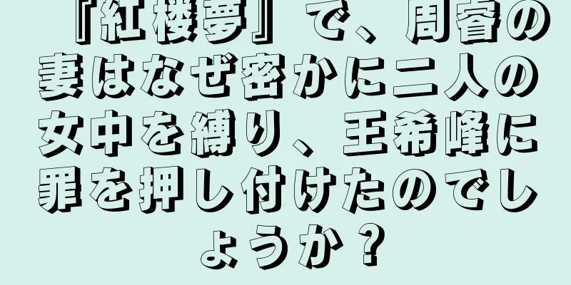 『紅楼夢』で、周睿の妻はなぜ密かに二人の女中を縛り、王希峰に罪を押し付けたのでしょうか？
