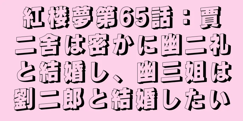 紅楼夢第65話：賈二舍は密かに幽二礼と結婚し、幽三姐は劉二郎と結婚したい