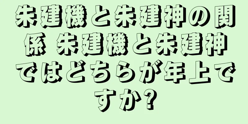 朱建機と朱建神の関係 朱建機と朱建神ではどちらが年上ですか?
