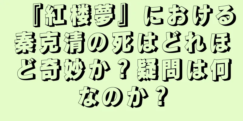 『紅楼夢』における秦克清の死はどれほど奇妙か？疑問は何なのか？