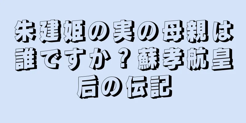 朱建姫の実の母親は誰ですか？蘇孝航皇后の伝記