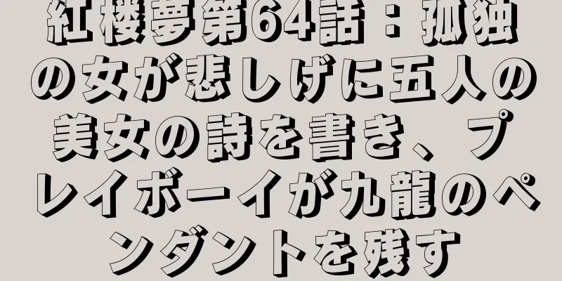 紅楼夢第64話：孤独の女が悲しげに五人の美女の詩を書き、プレイボーイが九龍のペンダントを残す