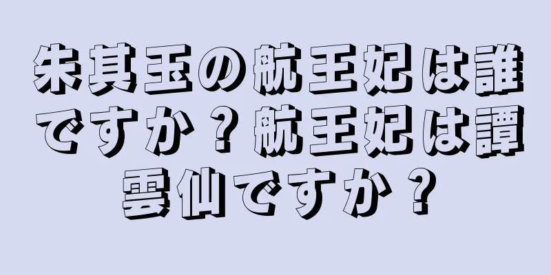 朱其玉の航王妃は誰ですか？航王妃は譚雲仙ですか？
