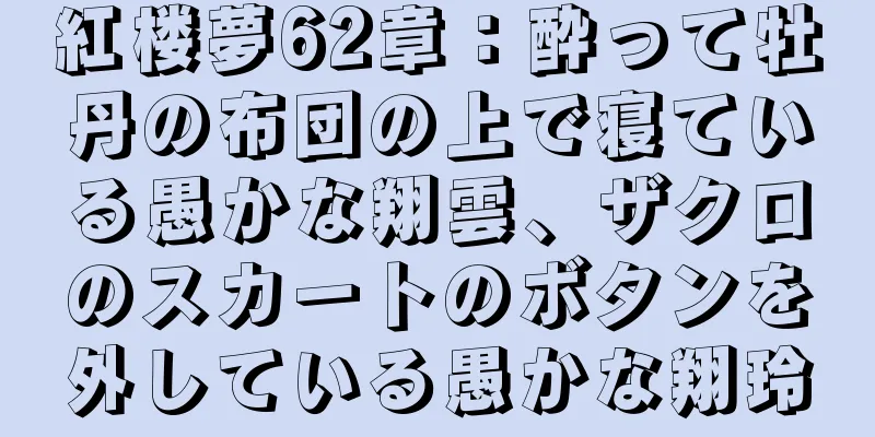 紅楼夢62章：酔って牡丹の布団の上で寝ている愚かな翔雲、ザクロのスカートのボタンを外している愚かな翔玲